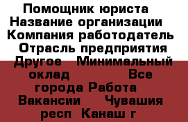 Помощник юриста › Название организации ­ Компания-работодатель › Отрасль предприятия ­ Другое › Минимальный оклад ­ 20 000 - Все города Работа » Вакансии   . Чувашия респ.,Канаш г.